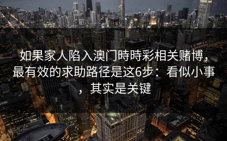 如果家人陷入澳门時時彩相关赌博，最有效的求助路径是这6步：看似小事，其实是关键