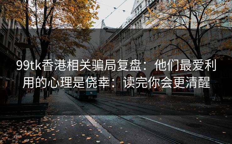 99tk香港相关骗局复盘：他们最爱利用的心理是侥幸：读完你会更清醒