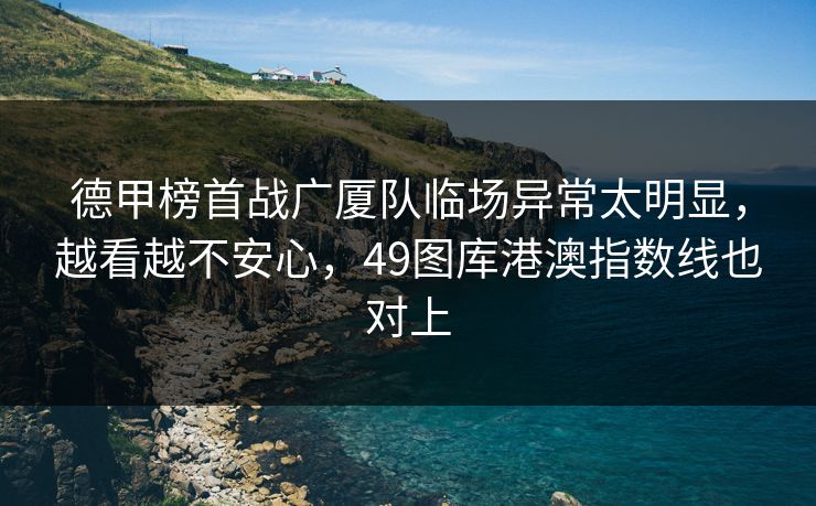 德甲榜首战广厦队临场异常太明显，越看越不安心，49图库港澳指数线也对上