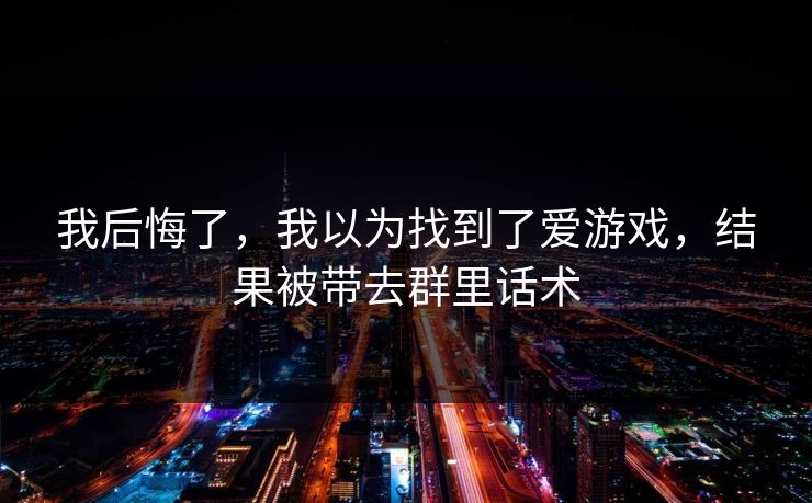 我后悔了，我以为找到了爱游戏，结果被带去群里话术