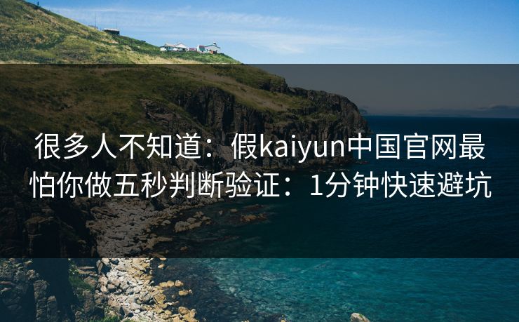 很多人不知道：假kaiyun中国官网最怕你做五秒判断验证：1分钟快速避坑