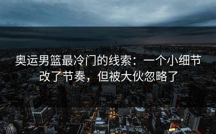 奥运男篮最冷门的线索：一个小细节改了节奏，但被大伙忽略了