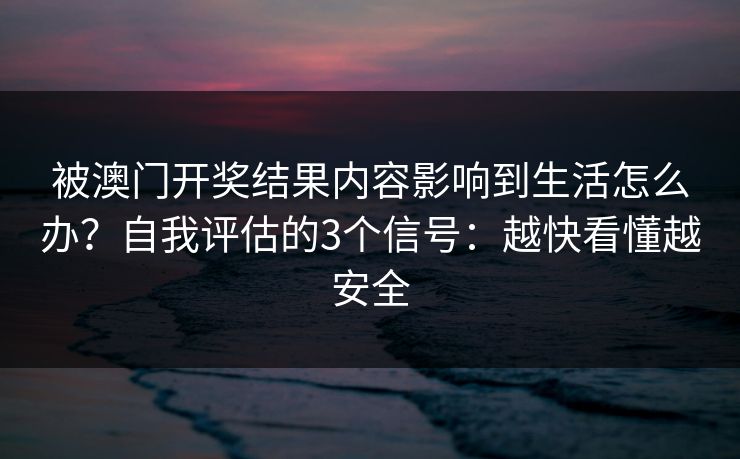 被澳门开奖结果内容影响到生活怎么办?自我评估的3个信号:越快看懂越安全 被澳门开奖结果内容影响到生活怎么办?自我评估的3个信号:越快看懂越安全